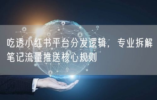 吃透小红书平台分发逻辑,专业拆解笔记流量推送核心规则