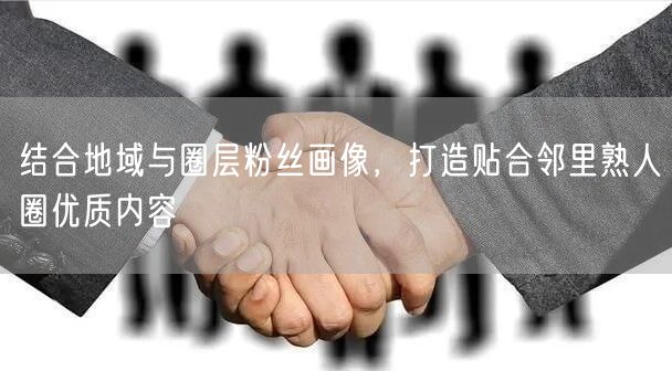 结合地域与圈层粉丝画像,打造贴合邻里熟人圈优质内容