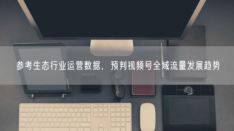 参考生态行业运营数据,预判视频号全域流量发展趋势