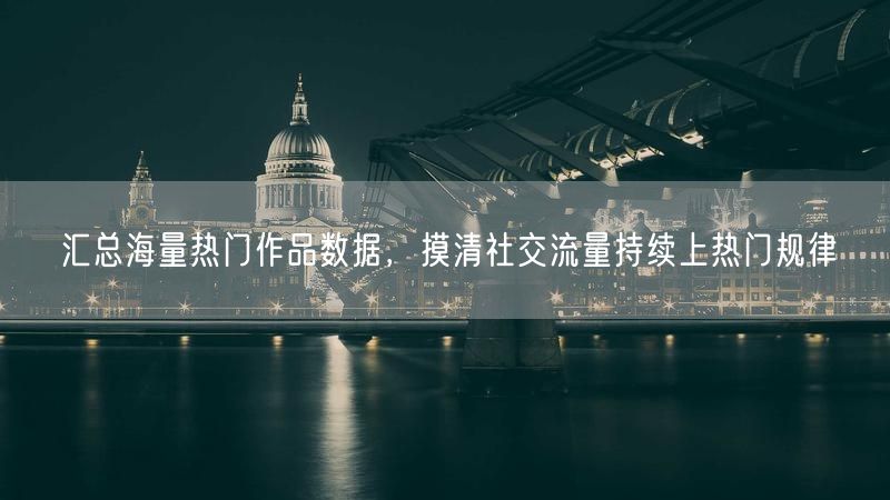 汇总海量热门作品数据,摸清社交流量持续上热门规律