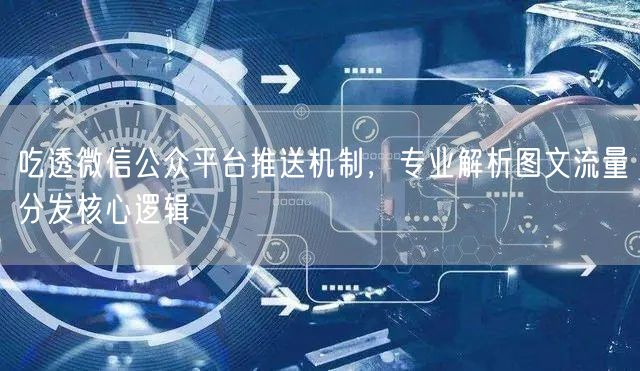 吃透微信公众平台推送机制,专业解析图文流量分发核心逻辑