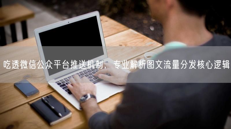 深度解析：微信公众平台推送机制与图文流量分发逻辑