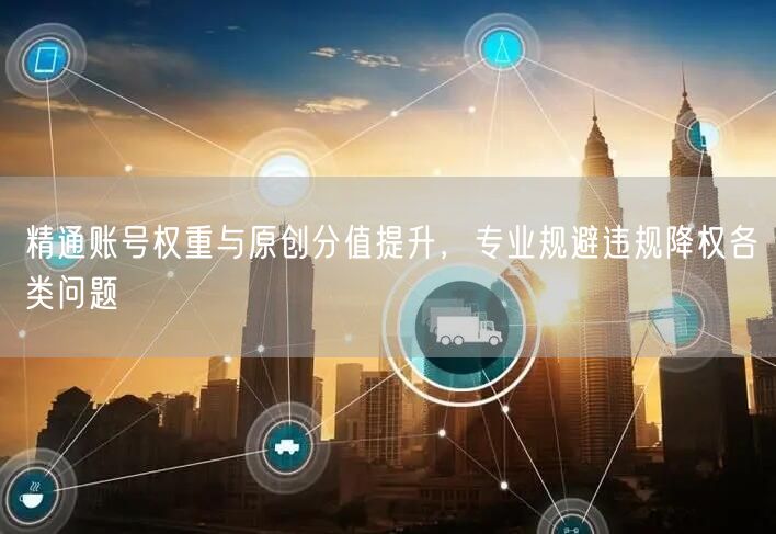 精通提升账号权重与原创分值，巧避违规降权