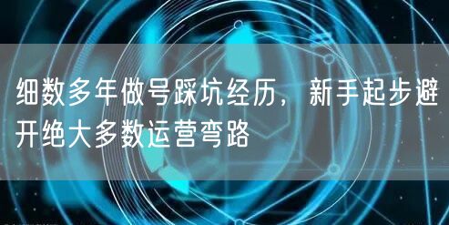细数多年做号踩坑经历,新手起步避开绝大多数运营弯路