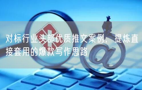 对标行业头部优质推文案例,提炼直接套用的爆款写作思路