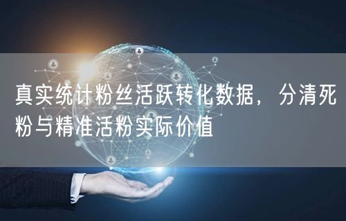 粉丝活跃转化数据揭秘：精准活粉与死粉价值对比
