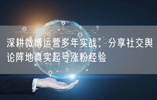 深耕微博运营多年实战，分享社交舆论阵地真实起号涨粉经验