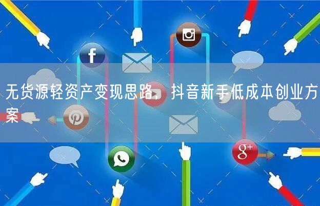抖音新手必看：无货源轻资产低成本创业变现指南