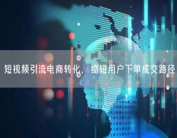 短视频引流电商转化,缩短用户下单成交路径