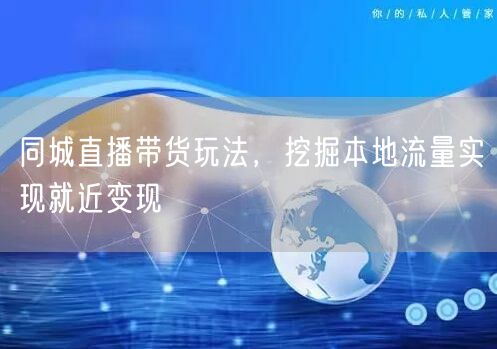 同城直播带货玩法,挖掘本地流量实现就近变现