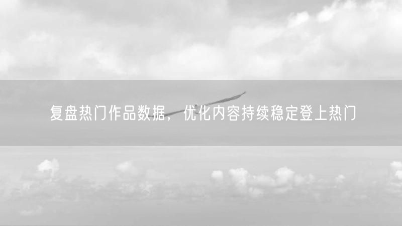 复盘热门作品数据,优化内容持续稳定登上热门