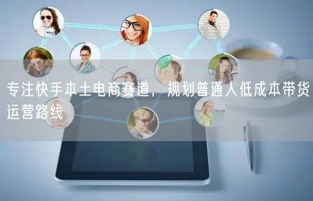 专注快手本土电商赛道，规划普通人低成本带货运营路线
