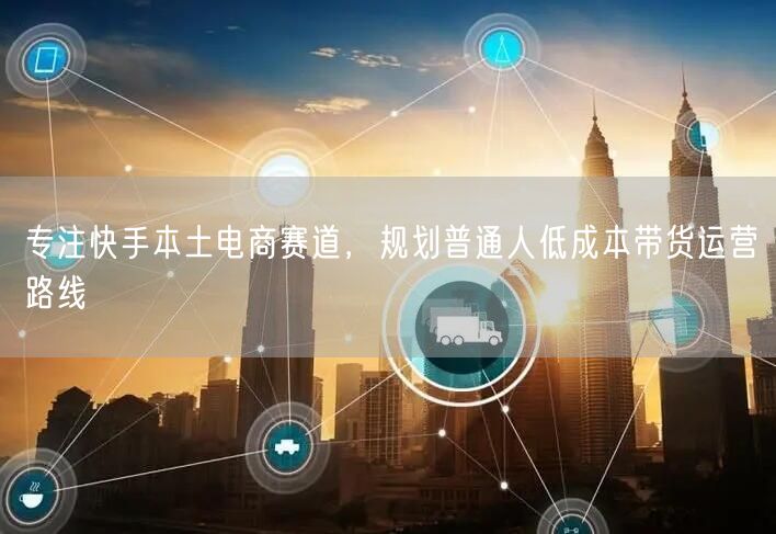 快手电商：为普通人规划低成本本土带货运营路线