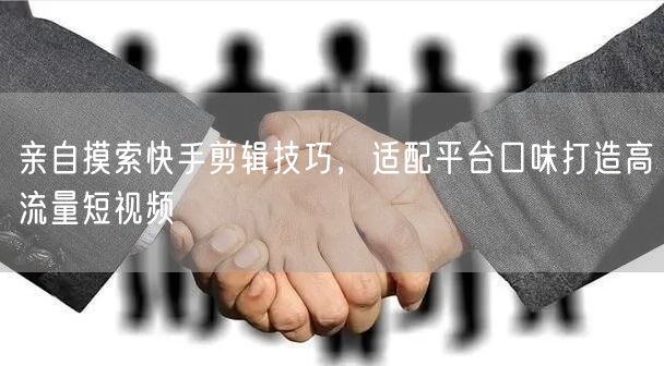 亲自摸索快手剪辑技巧，适配平台口味打造高流量短视频