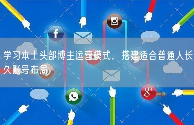 学习本土头部博主运营模式，搭建适合普通人长久账号布局