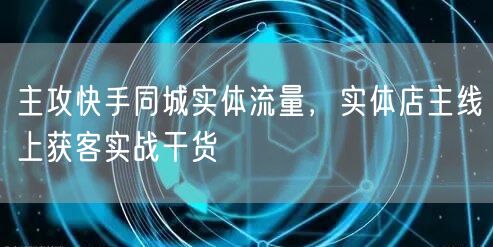 主攻快手同城实体流量，实体店主线上获客实战干货