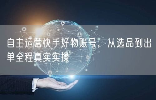 自主运营快手好物账号,从选品到出单全程真实实操