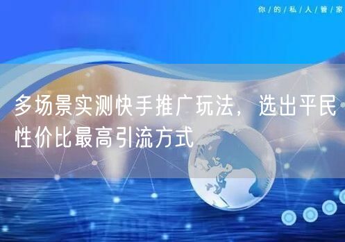 多场景实测快手推广玩法,选出平民性价比最高引流方式