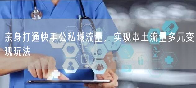 亲身打通快手公私域流量,实现本土流量多元变现玩法