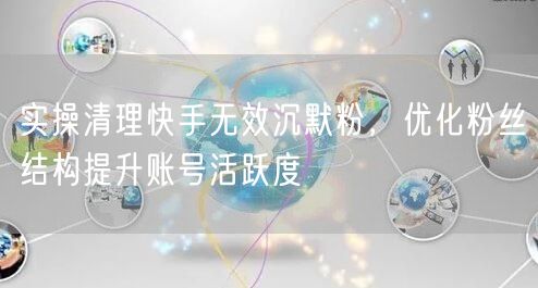 实操清理快手无效沉默粉，优化粉丝结构提升账号活跃度