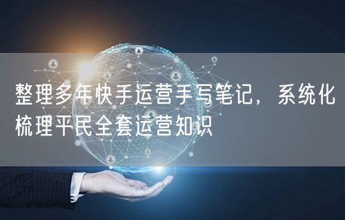 整理多年快手运营手写笔记，系统化梳理平民全套运营知识