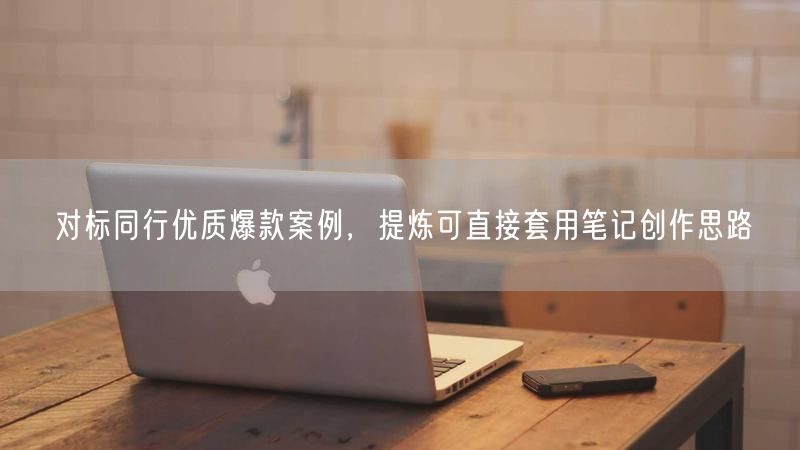 对标同行优质爆款案例，提炼可直接套用笔记创作思路