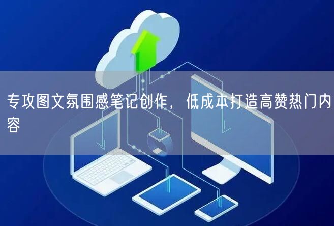 专攻图文氛围感笔记创作，低成本打造高赞热门内容