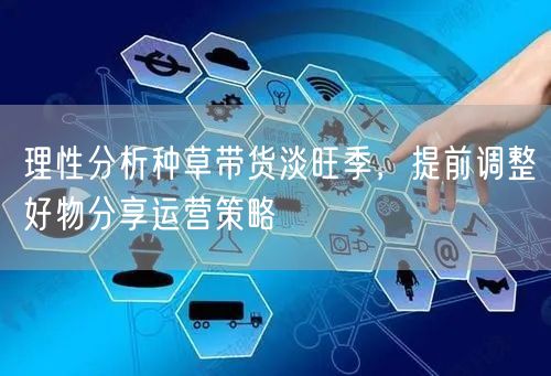 理性分析种草带货淡旺季，提前调整好物分享运营策略
