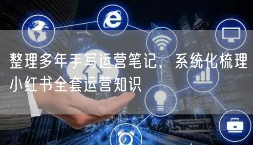 整理多年手写运营笔记，系统化梳理小红书全套运营知识