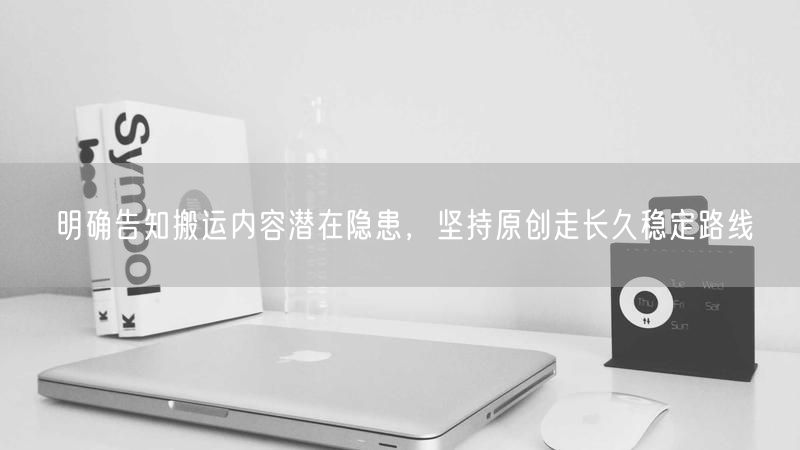 明确告知搬运内容潜在隐患，坚持原创走长久稳定路线