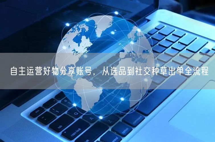 自主运营好物分享账号,从选品到社交种草出单全流程