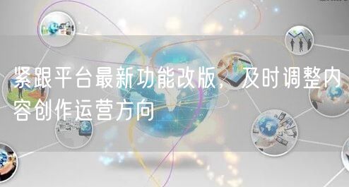 紧跟平台最新功能改版,及时调整内容创作运营方向
