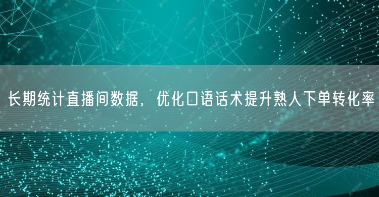 长期统计直播间数据,优化口语话术提升熟人下单转化率