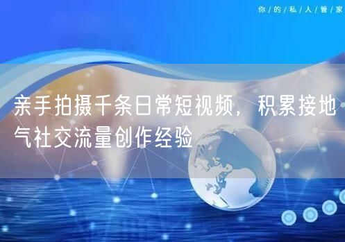 亲手拍摄千条日常短视频,积累接地气社交流量创作经验