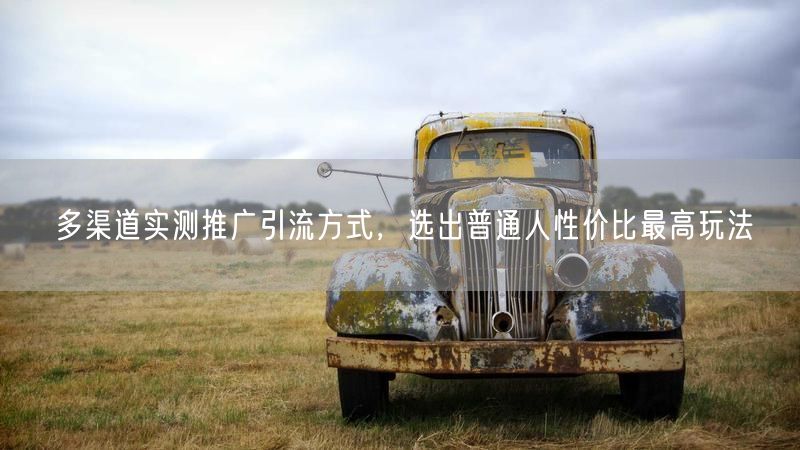 多渠道实测推广引流方式,选出普通人性价比最高玩法