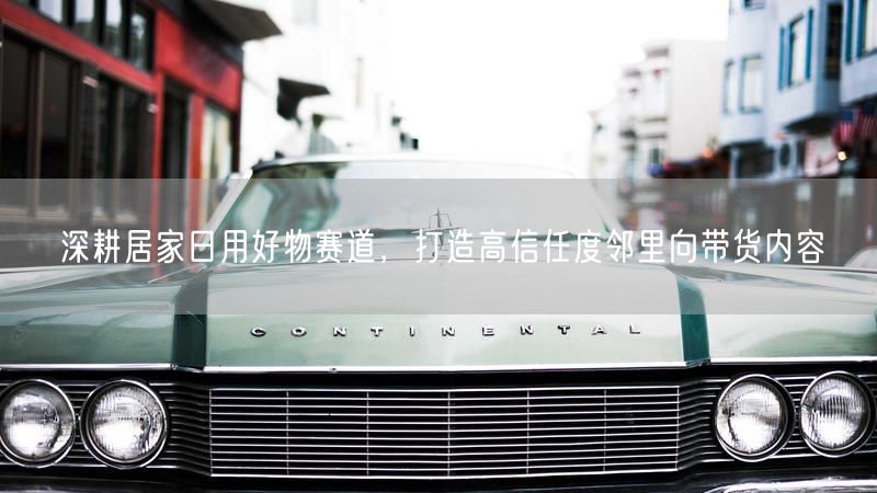 深耕居家日用好物，打造高信任邻里向带货新体验