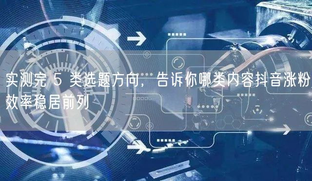实测5类选题方向，揭秘抖音高效涨粉内容秘籍