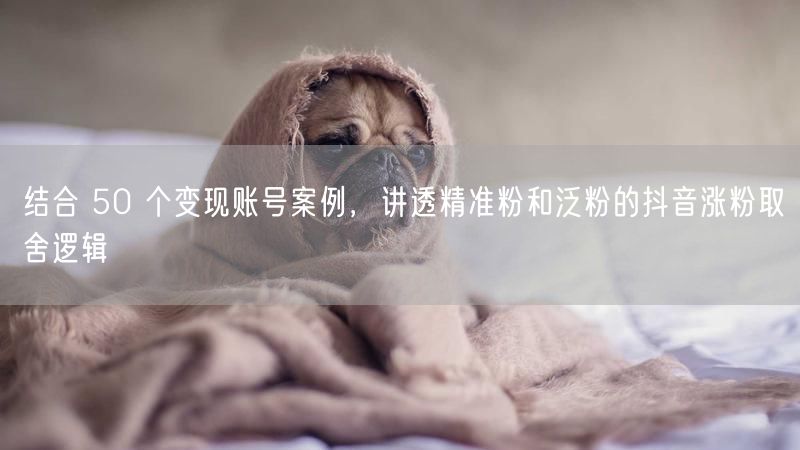结合 50 个变现账号案例,讲透精准粉和泛粉的抖音涨粉取舍逻辑