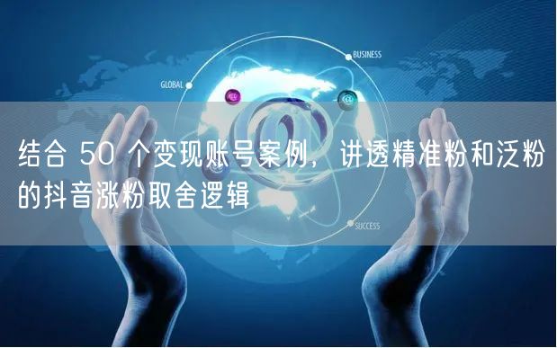 50个变现账号解析：抖音精准粉与泛粉涨粉取舍