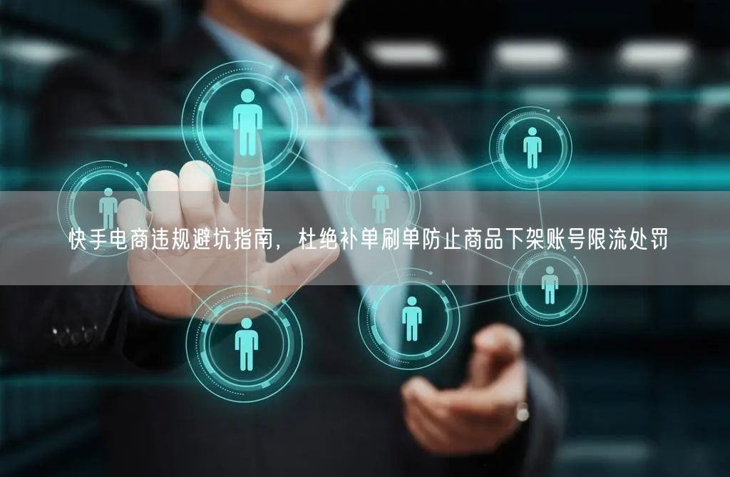 快手电商违规避坑指南,杜绝补单刷单防止商品下架账号限流处罚