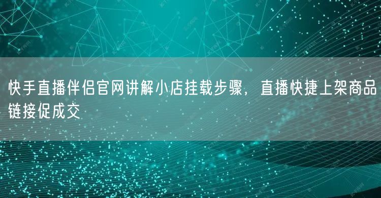 快手直播伴侣：小店挂载步骤，直播上架商品促成交