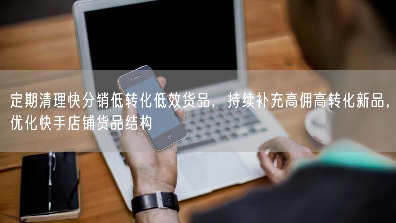 定期清理快分销低转化低效货品，持续补充高佣高转化新品，优化快手店铺货品结构
