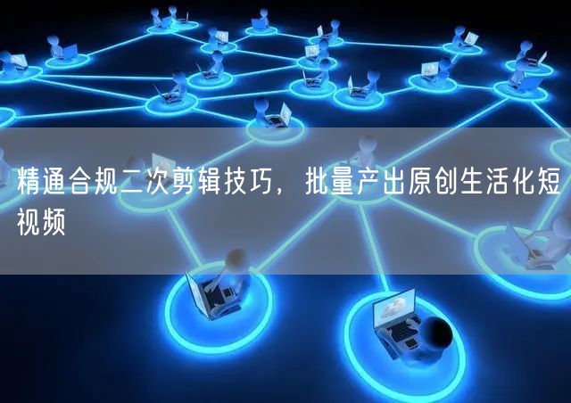 合规二次剪辑技巧，批量打造原创生活化短视频