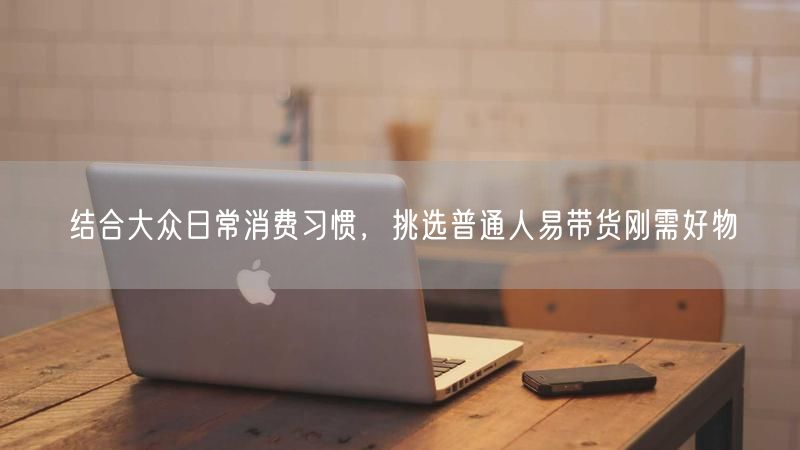 根据日常消费习惯，推荐实用刚需好物轻松带货