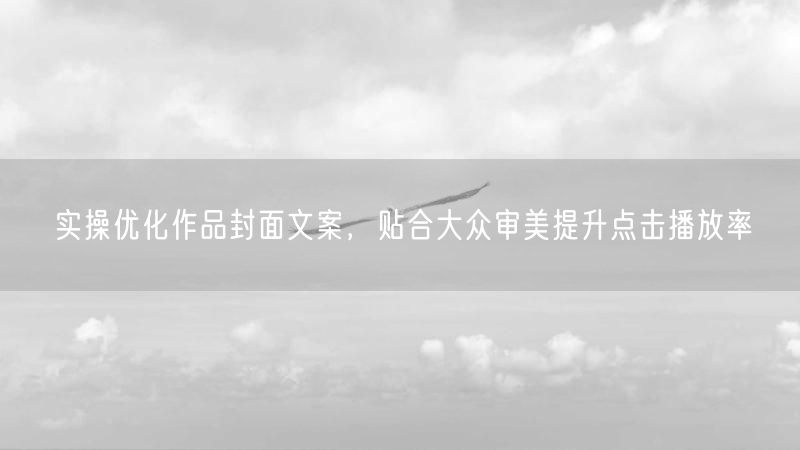 实操优化作品封面文案，贴合大众审美提升点击播放率