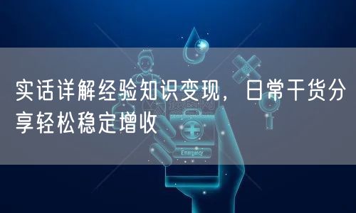 实话详解经验知识变现，日常干货分享轻松稳定增收