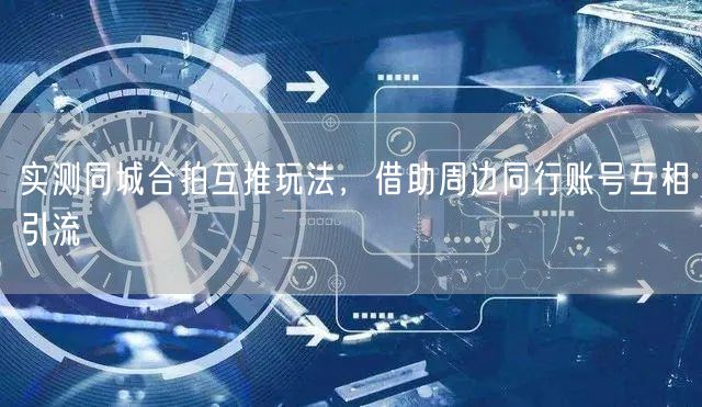 实测同城合拍互推玩法，借助周边同行账号互相引流