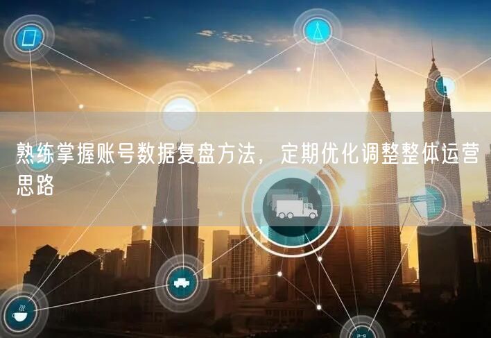 精通账号数据复盘，定期优化运营思路促效果提升