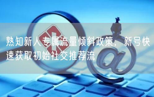 熟知新人专属流量倾斜政策，新号快速获取初始社交推荐流