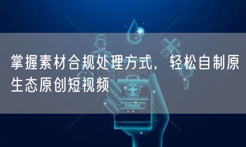 掌握素材合规处理方式,轻松自制原生态原创短视频